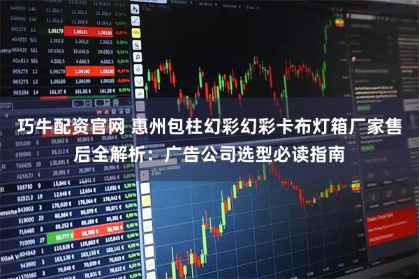 巧牛配资官网 惠州包柱幻彩幻彩卡布灯箱厂家售后全解析:广告公司选型必读指南