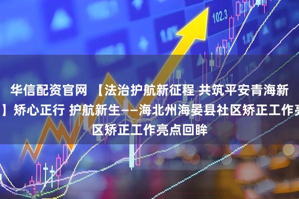 华信配资官网 【法治护航新征程 共筑平安青海新“枫”景】矫心正行 护航新生——海北州海晏县社区矫正工作亮点回眸