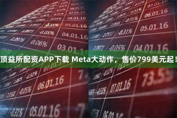 顶益所配资APP下载 Meta大动作，售价799美元起！