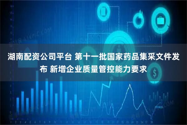 湖南配资公司平台 第十一批国家药品集采文件发布 新增企业质量管控能力要求