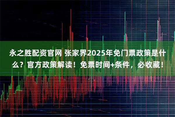永之胜配资官网 张家界2025年免门票政策是什么？官方政策解读！免票时间+条件，必收藏！