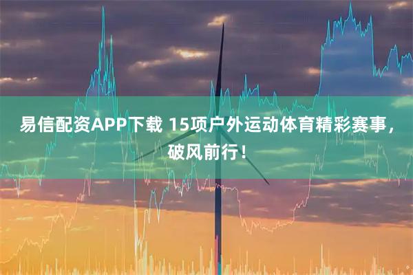 易信配资APP下载 15项户外运动体育精彩赛事，破风前行！