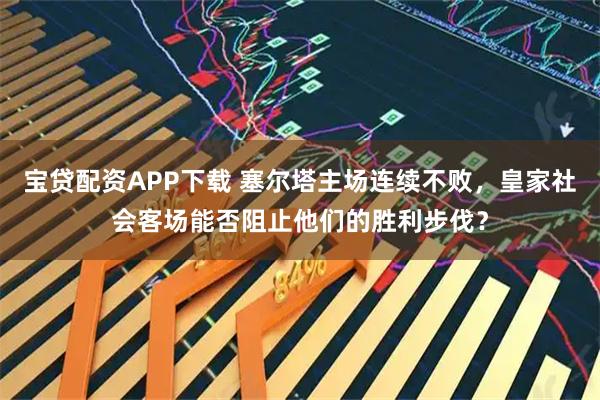 宝贷配资APP下载 塞尔塔主场连续不败,皇家社会客场能否阻止他们的胜利步伐?