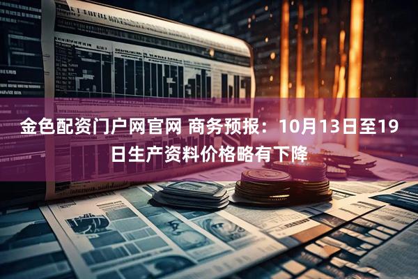 金色配资门户网官网 商务预报:10月13日至19日生产资料价格略有下降