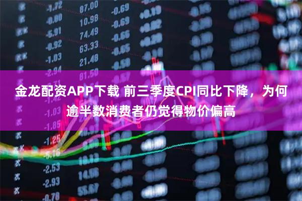 金龙配资APP下载 前三季度CPI同比下降,为何逾半数消费者仍觉得物价偏高