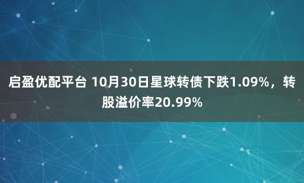 启盈优配平台 10月30日星球转债下跌1.09%,转股溢价率20.99%