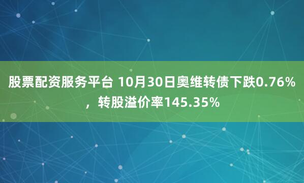 股票配资服务平台 10月30日奥维转债下跌0.76%,转股溢价率145.35%