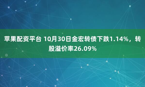 苹果配资平台 10月30日金宏转债下跌1.14%，转股溢价率26.09%