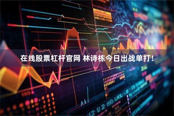 在线股票杠杆官网 林诗栋今日出战单打！