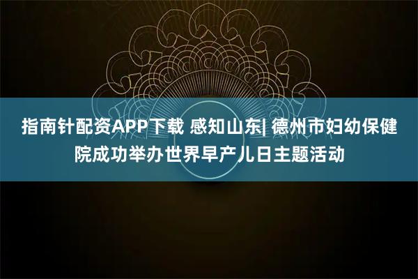 指南针配资APP下载 感知山东| 德州市妇幼保健院成功举办世界早产儿日主题活动