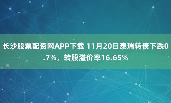 长沙股票配资网APP下载 11月20日泰瑞转债下跌0.7%,转股溢价率16.65%