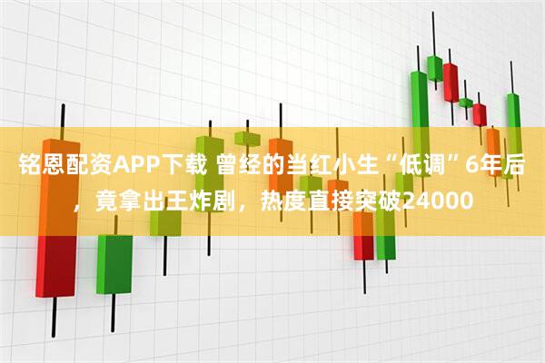 铭恩配资APP下载 曾经的当红小生“低调”6年后，竟拿出王炸剧，热度直接突破24000