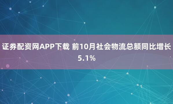 证券配资网APP下载 前10月社会物流总额同比增长5.1%