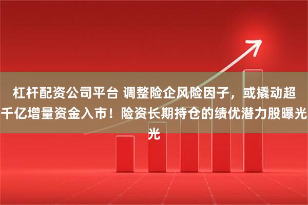 杠杆配资公司平台 调整险企风险因子,或撬动超千亿增量资金入市!险资长期持仓的绩优潜力股曝光