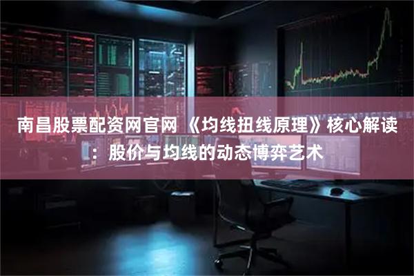 南昌股票配资网官网 《均线扭线原理》核心解读：股价与均线的动态博弈艺术