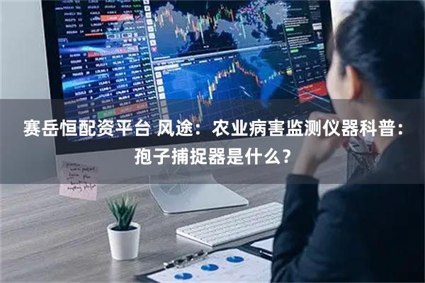 赛岳恒配资平台 风途:农业病害监测仪器科普:孢子捕捉器是什么?