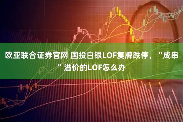 欧亚联合证券官网 国投白银LOF复牌跌停，“成串”溢价的LOF怎么办