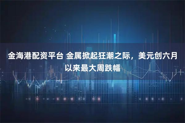 金海港配资平台 金属掀起狂潮之际，美元创六月以来最大周跌幅