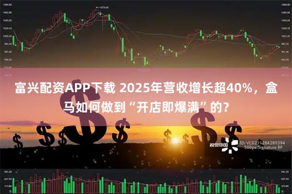富兴配资APP下载 2025年营收增长超40%，盒马如何做到“开店即爆满”的？