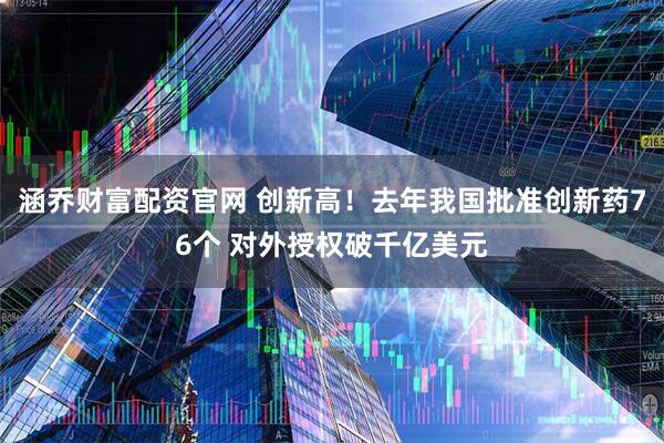 涵乔财富配资官网 创新高！去年我国批准创新药76个 对外授权破千亿美元