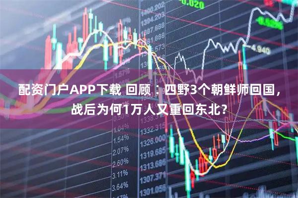 配资门户APP下载 回顾∶四野3个朝鲜师回国，战后为何1万人又重回东北？