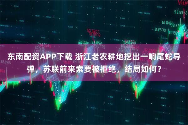 东南配资APP下载 浙江老农耕地挖出一响尾蛇导弹，苏联前来索要被拒绝，结局如何？