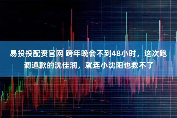 易投投配资官网 跨年晚会不到48小时，这次跑调道歉的沈佳润，就连小沈阳也救不了
