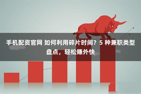 手机配资官网 如何利用碎片时间？5 种兼职类型盘点，轻松赚外快