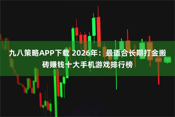 九八策略APP下载 2026年：最适合长期打金搬砖赚钱十大手机游戏排行榜
