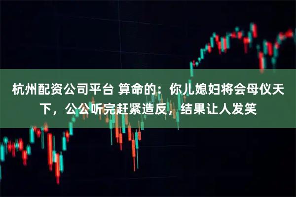 杭州配资公司平台 算命的：你儿媳妇将会母仪天下，公公听完赶紧造反，结果让人发笑