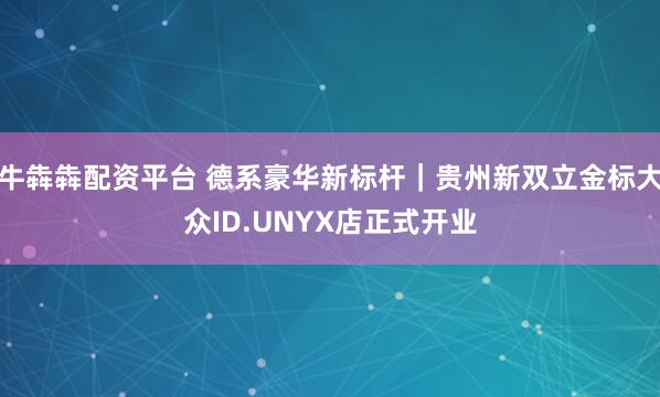牛犇犇配资平台 德系豪华新标杆｜贵州新双立金标大众ID.UNYX店正式开业