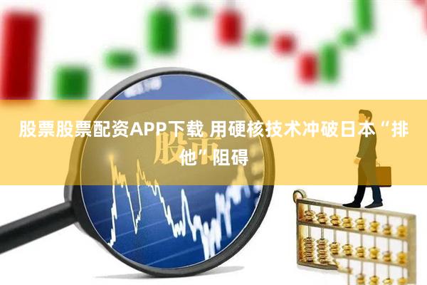 股票股票配资APP下载 用硬核技术冲破日本“排他”阻碍