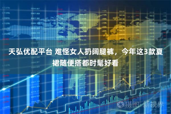 天弘优配平台 难怪女人扔阔腿裤，今年这3款夏裙随便搭都时髦好看
