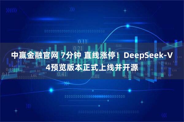 中赢金融官网 7分钟 直线涨停！DeepSeek-V4预览版本正式上线并开源