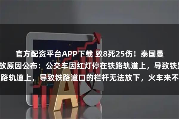 官方配资平台APP下载 致8死25伤！泰国曼谷火车与公交相撞，事故原因公布：公交车因红灯停在铁路轨道上，导致铁路道口的栏杆无法放下，火车来不及刹车